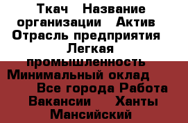 Ткач › Название организации ­ Актив › Отрасль предприятия ­ Легкая промышленность › Минимальный оклад ­ 35 000 - Все города Работа » Вакансии   . Ханты-Мансийский